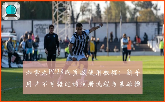 加拿大PC28网页版使用教程：新手用户不可错过的注册流程与基础操作说明