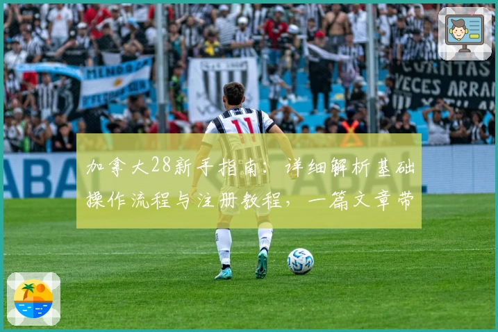 加拿大28新手指南：详细解析基础操作流程与注册教程，一篇文章带你快速上手