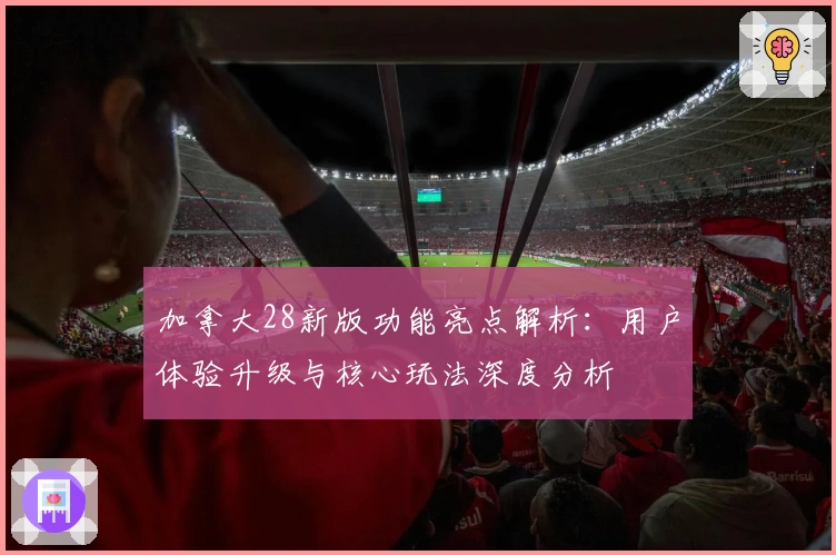 加拿大28新版功能亮点解析：用户体验升级与核心玩法深度分析