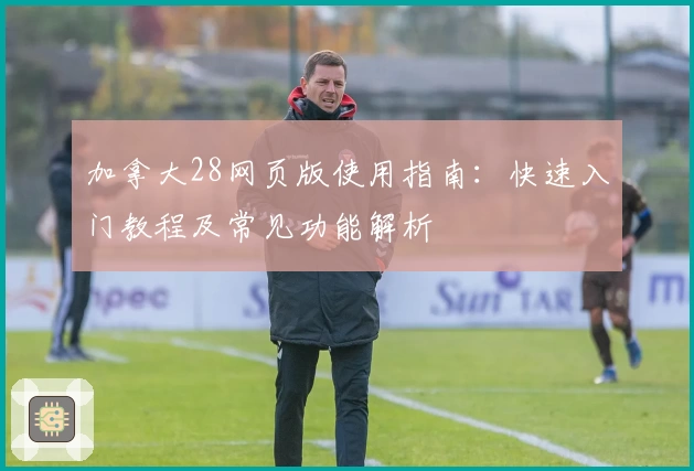 加拿大28网页版使用指南:快速入门教程及常见功能解析