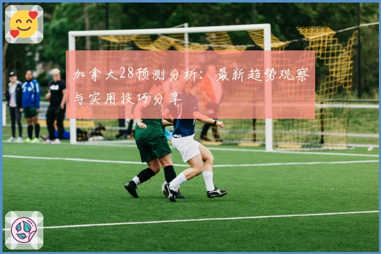加拿大28预测分析：最新趋势观察与实用技巧分享