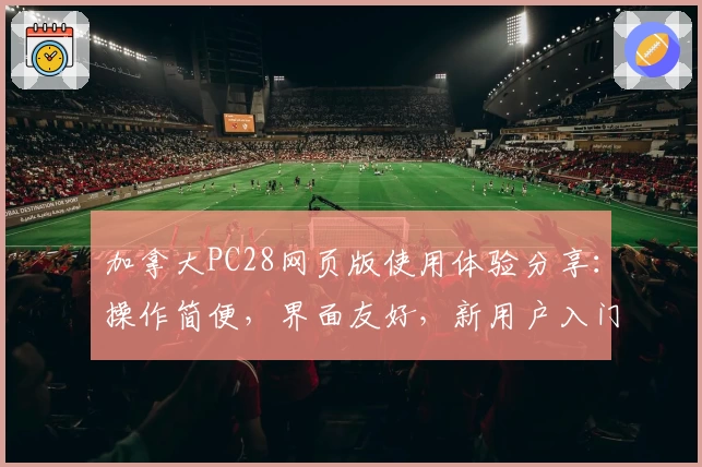 加拿大PC28网页版使用体验分享：操作简便，界面友好，新用户入门快速上手指南