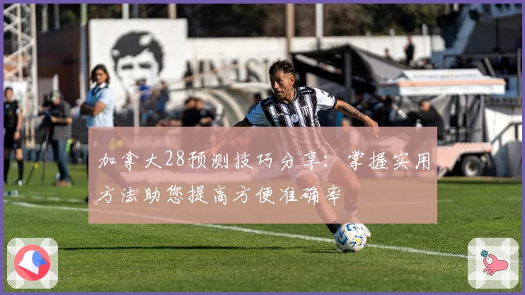 加拿大28预测技巧分享：掌握实用方法助您提高方便准确率