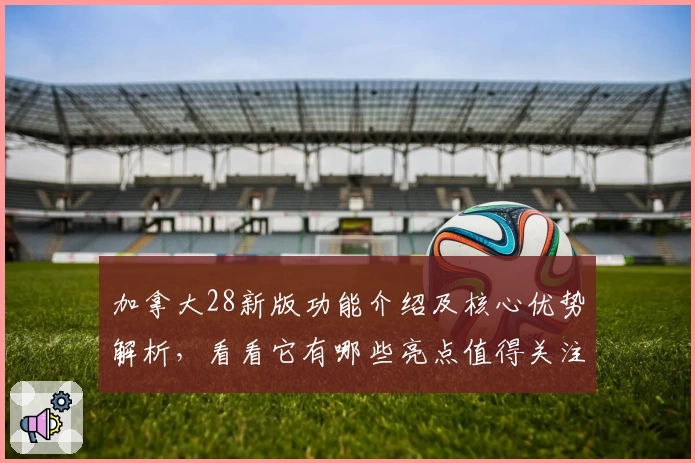 加拿大28新版功能介绍及核心优势解析,看看它有哪些亮点值得关注