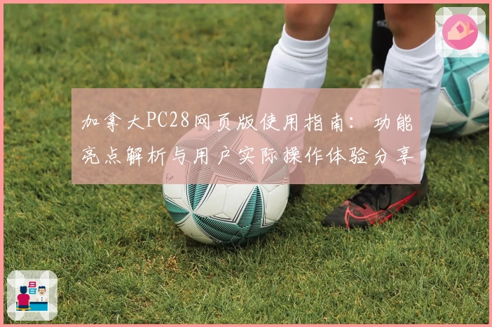 加拿大PC28网页版使用指南：功能亮点解析与用户实际操作体验分享