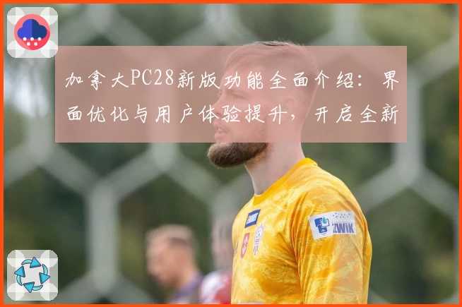 加拿大PC28新版功能全面介绍：界面优化与用户体验提升，开启全新使用方式