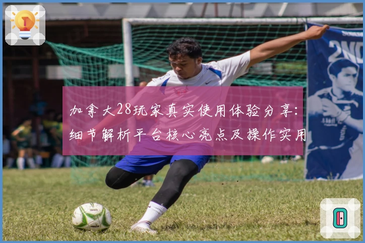 加拿大28玩家真实使用体验分享：细节解析平台核心亮点及操作实用技巧