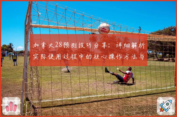 加拿大28预测技巧分享：详细解析实际使用过程中的核心操作方法与实用场景