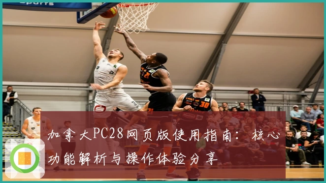 加拿大PC28网页版使用指南：核心功能解析与操作体验分享