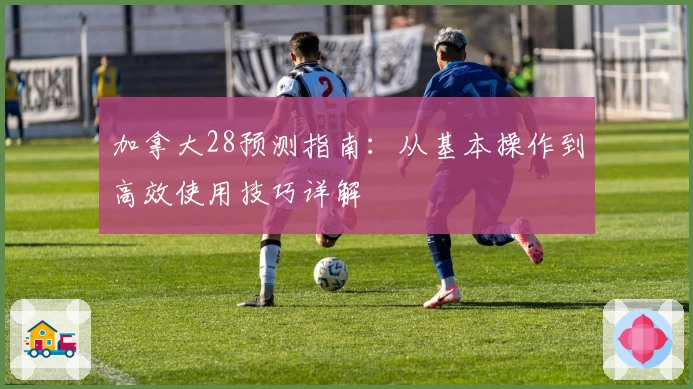 加拿大28预测指南：从基本操作到高效使用技巧详解