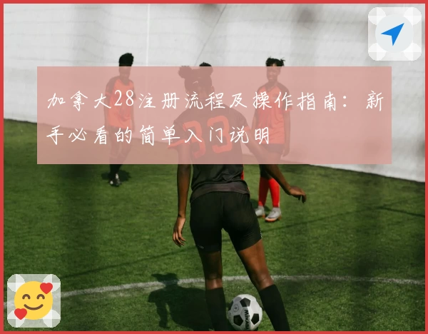 加拿大28注册流程及操作指南：新手必看的简单入门说明