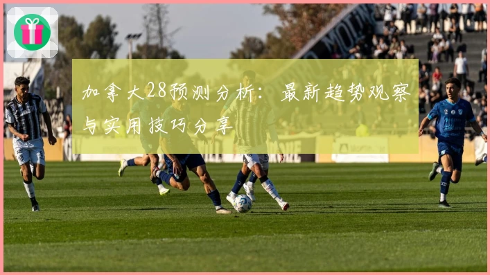 加拿大28预测分析：最新趋势观察与实用技巧分享