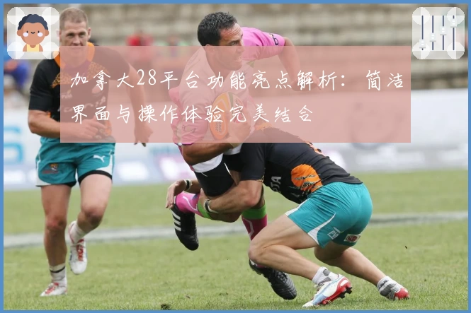 加拿大28平台功能亮点解析：简洁界面与操作体验完美结合