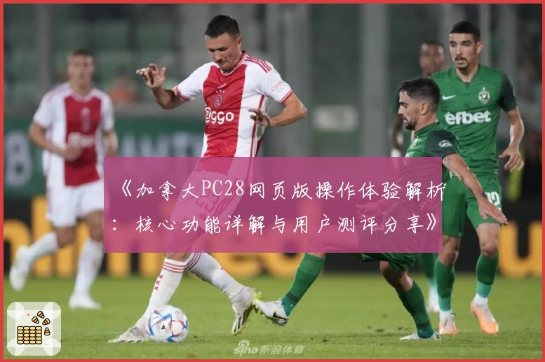 《加拿大PC28网页版操作体验解析：核心功能详解与用户测评分享》