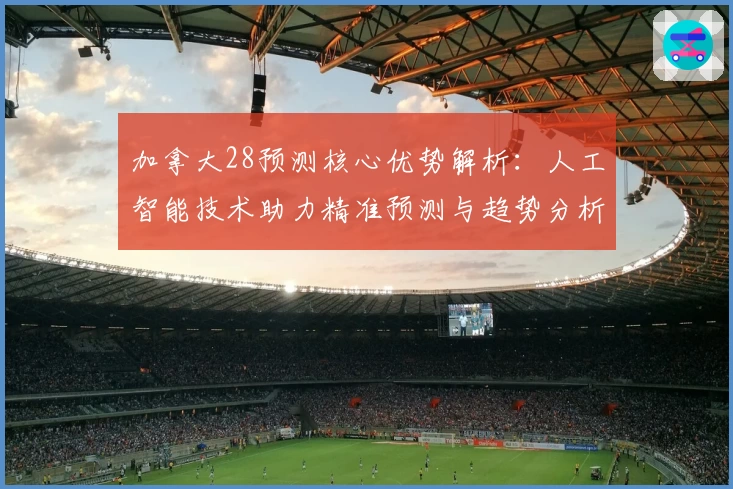 加拿大28预测核心优势解析：人工智能技术助力精准预测与趋势分析