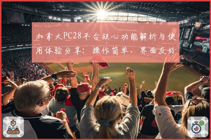 加拿大PC28平台核心功能解析与使用体验分享：操作简单、界面友好、新用户入门教程轻松上手