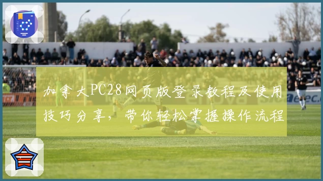 加拿大PC28网页版登录教程及使用技巧分享，带你轻松掌握操作流程与核心功能教程